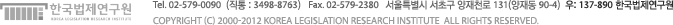 Tel. 02-579-0090  (직통 : 3498-8763)   Fax. 02-579-2380   서울특별시 서초구 양재천로 131(양재동 90-4)  우: 137-890 한국법제연구원  copyright (c) 1998-2012 korea legislation research institute  all rights reserved.